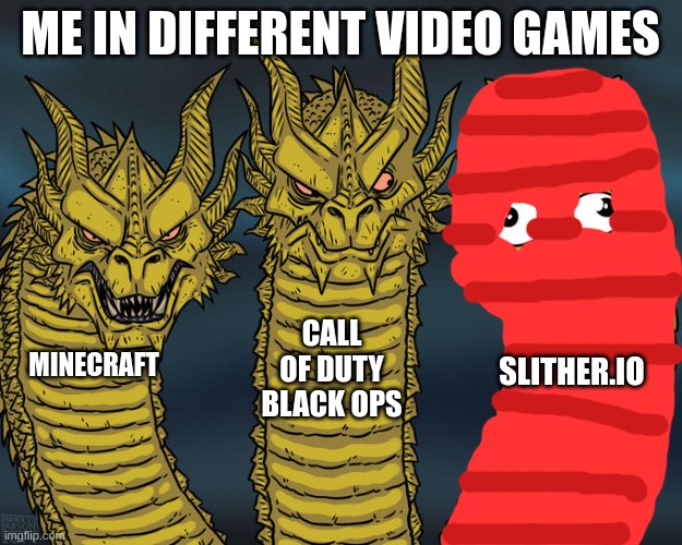 me in vido gams | ME IN DIFFERENT VIDEO GAMES; CALL OF DUTY BLACK OPS; MINECRAFT; SLITHER.IO | image tagged in three-headed dragon,call of duty,minecraft,random tag i decided to put | made w/ Imgflip meme maker