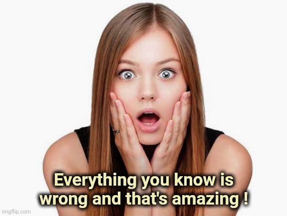 Everything you know is wrong and that's amazing ! | made w/ Imgflip meme maker