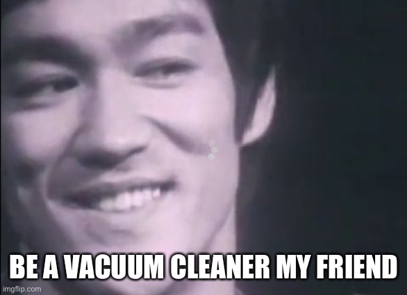 Be water | BE A VACUUM CLEANER MY FRIEND | image tagged in be water | made w/ Imgflip meme maker