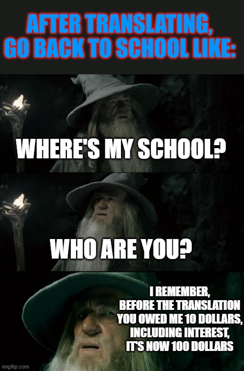 when going on vacation due to the epidemic for too long | AFTER TRANSLATING, GO BACK TO SCHOOL LIKE:; WHERE'S MY SCHOOL? WHO ARE YOU? I REMEMBER, BEFORE THE TRANSLATION YOU OWED ME 10 DOLLARS, INCLUDING INTEREST, IT'S NOW 100 DOLLARS | image tagged in memes,confused gandalf | made w/ Imgflip meme maker