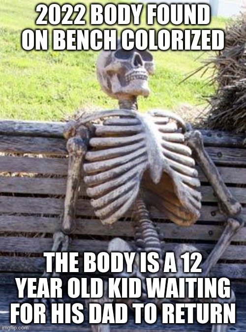 Waiting Skeleton | 2022 BODY FOUND ON BENCH COLORIZED; THE BODY IS A 12 YEAR OLD KID WAITING FOR HIS DAD TO RETURN | image tagged in memes,waiting skeleton | made w/ Imgflip meme maker