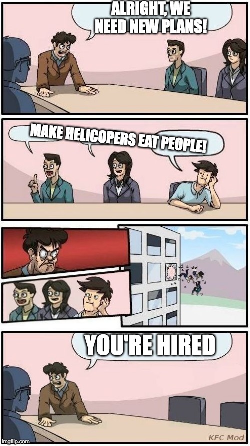 boardroom meeting suggetions be like | ALRIGHT, WE NEED NEW PLANS! MAKE HELICOPERS EAT PEOPLE! YOU'RE HIRED | image tagged in boardroom meeting suggestion 3,boardroom meeting suggestion,meme,epic,hire | made w/ Imgflip meme maker