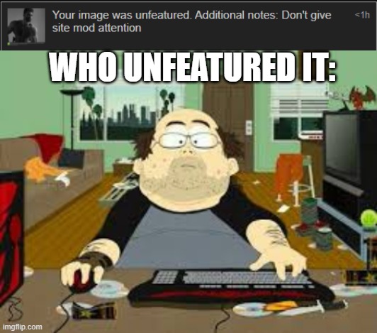 WHO UNFEATURED IT: | image tagged in southpark fat guy on internet | made w/ Imgflip meme maker