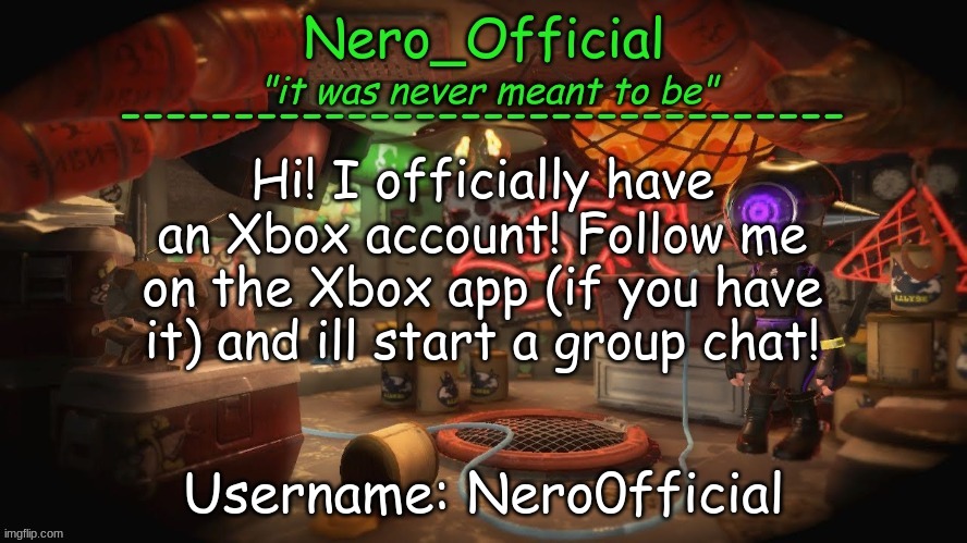 e | Hi! I officially have an Xbox account! Follow me on the Xbox app (if you have it) and ill start a group chat! Username: Nero0fficial | image tagged in nero official announcement template | made w/ Imgflip meme maker