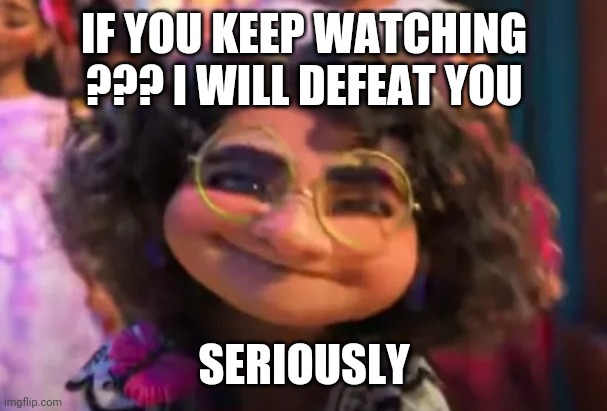 Mirabel VS ??? | IF YOU KEEP WATCHING ??? I WILL DEFEAT YOU; SERIOUSLY | image tagged in mirabel vs | made w/ Imgflip meme maker