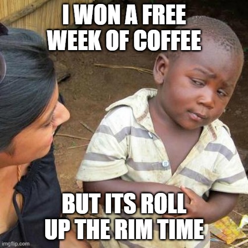 Free coffee |  I WON A FREE WEEK OF COFFEE; BUT ITS ROLL UP THE RIM TIME | image tagged in memes,third world skeptical kid | made w/ Imgflip meme maker