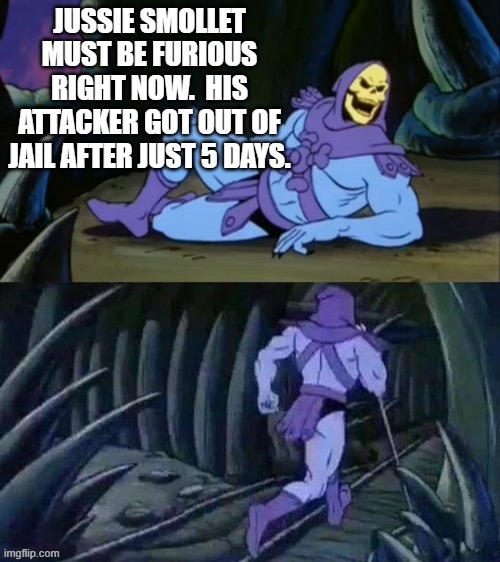 Skeletor disturbing facts | JUSSIE SMOLLET MUST BE FURIOUS RIGHT NOW.  HIS ATTACKER GOT OUT OF JAIL AFTER JUST 5 DAYS. | image tagged in skeletor disturbing facts | made w/ Imgflip meme maker