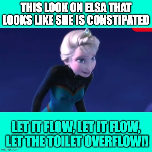 Let it Flow. |  THIS LOOK ON ELSA THAT LOOKS LIKE SHE IS CONSTIPATED; LET IT FLOW, LET IT FLOW,

 LET THE TOILET OVERFLOW!! | image tagged in funny,elsa frozen,poop,constipation,funny memes,blank white template | made w/ Imgflip meme maker