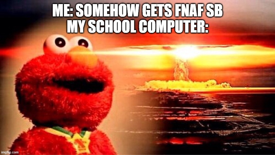 elmo nuclear explosion | ME: SOMEHOW GETS FNAF SB
MY SCHOOL COMPUTER: | image tagged in elmo nuclear explosion | made w/ Imgflip meme maker