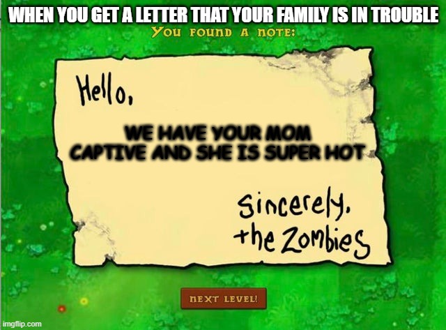 the letter | WHEN YOU GET A LETTER THAT YOUR FAMILY IS IN TROUBLE; WE HAVE YOUR MOM CAPTIVE AND SHE IS SUPER HOT | image tagged in letter from the zombies | made w/ Imgflip meme maker