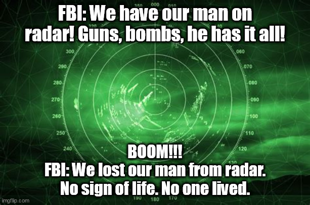 The FBI always has their man on radar...right up until impact. | FBI: We have our man on radar! Guns, bombs, he has it all! BOOM!!!
FBI: We lost our man from radar.
No sign of life. No one lived. | image tagged in memes,political,politics | made w/ Imgflip meme maker