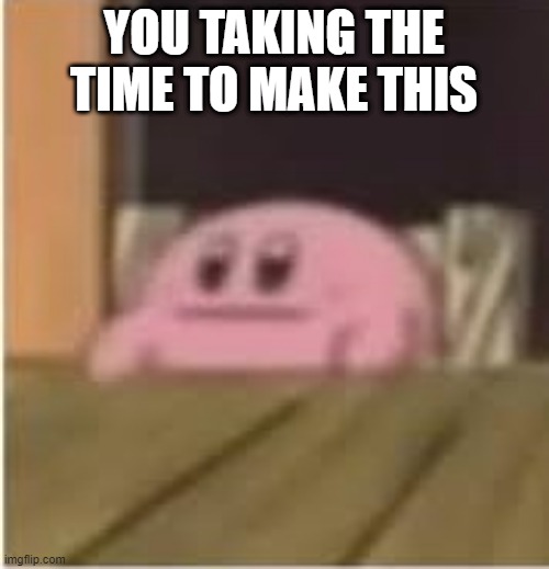 Kirby | YOU TAKING THE TIME TO MAKE THIS | image tagged in kirby | made w/ Imgflip meme maker