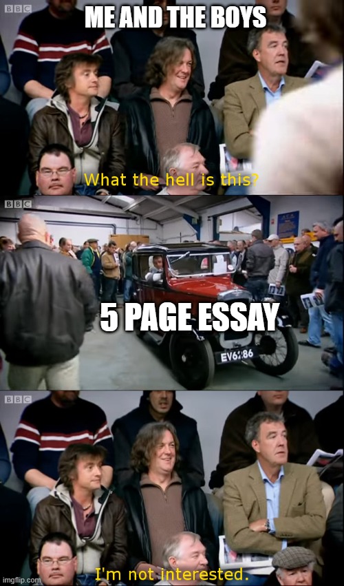something | ME AND THE BOYS; 5 PAGE ESSAY | image tagged in top gear i'm not interested | made w/ Imgflip meme maker
