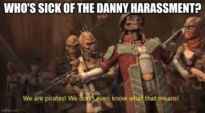 We are pirates! | WHO'S SICK OF THE DANNY HARASSMENT? | image tagged in we are pirates | made w/ Imgflip meme maker