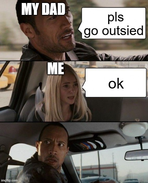 The Rock Driving | MY DAD; pls go outsied; ME; ok | image tagged in memes,the rock driving | made w/ Imgflip meme maker