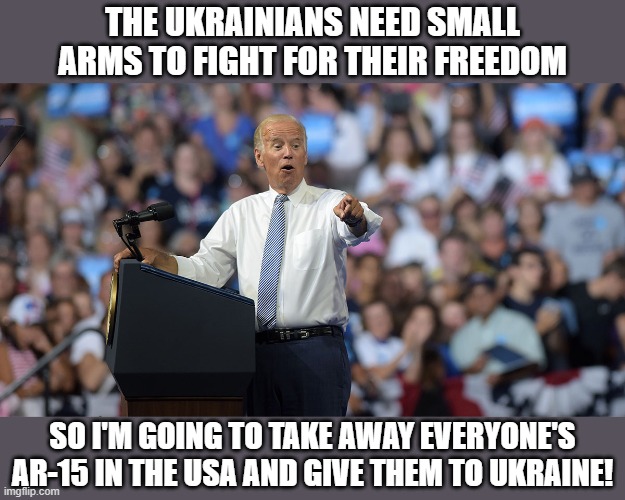 Your choice-Joe Fixed It or Liberal Logic 101 or Freedom? You Don't Need No Stinking Freedom! | THE UKRAINIANS NEED SMALL ARMS TO FIGHT FOR THEIR FREEDOM; SO I'M GOING TO TAKE AWAY EVERYONE'S AR-15 IN THE USA AND GIVE THEM TO UKRAINE! | image tagged in joe biden | made w/ Imgflip meme maker