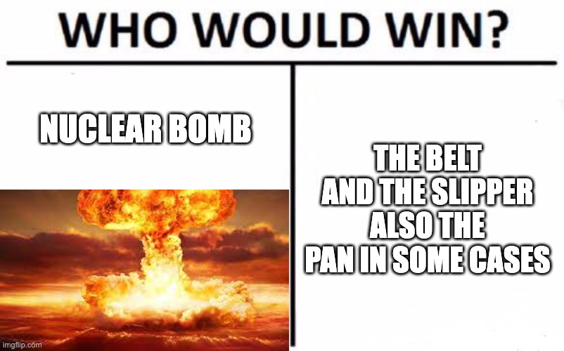 What hurts more? |  NUCLEAR BOMB; THE BELT AND THE SLIPPER
ALSO THE PAN IN SOME CASES | image tagged in memes,who would win,slippers,belt,belt spanking,nuclear explosion | made w/ Imgflip meme maker