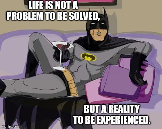 Worldly Batman |  LIFE IS NOT A PROBLEM TO BE SOLVED, BUT A REALITY TO BE EXPERIENCED. | image tagged in batman cocktail,life problems,life advice | made w/ Imgflip meme maker