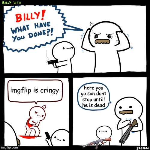 Billy, What Have You Done | imgflip is cringy; here you go son dont stop untill he is dead | image tagged in billy what have you done | made w/ Imgflip meme maker