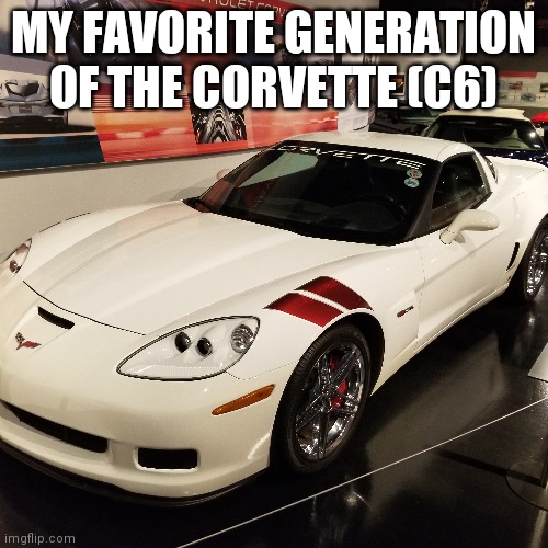 Part 3 of corvette museum | MY FAVORITE GENERATION OF THE CORVETTE (C6) | made w/ Imgflip meme maker