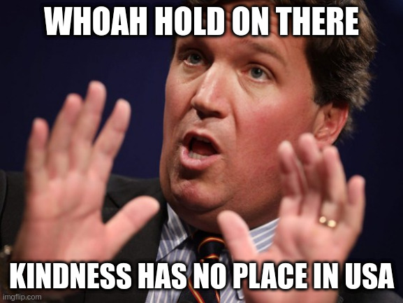 mercantile values only | WHOAH HOLD ON THERE; KINDNESS HAS NO PLACE IN USA | image tagged in tucker fucker | made w/ Imgflip meme maker