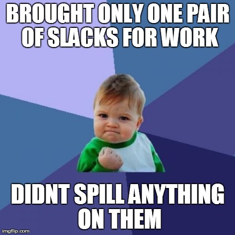 Success Kid | BROUGHT ONLY ONE PAIR OF SLACKS FOR WORK DIDNT SPILL ANYTHING ON THEM | image tagged in memes,success kid,AdviceAnimals | made w/ Imgflip meme maker