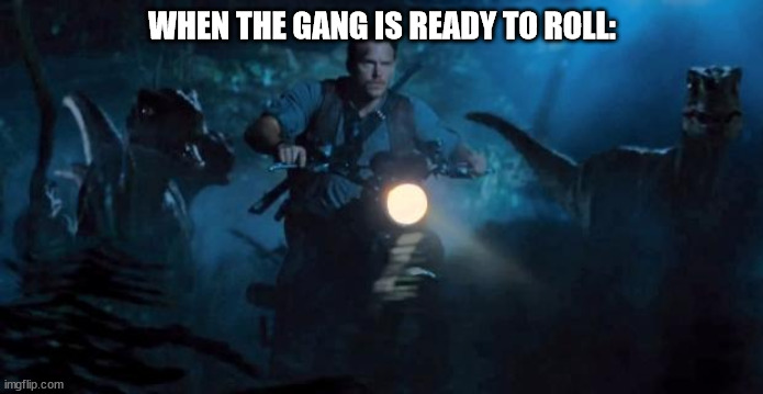 Jurassic World | WHEN THE GANG IS READY TO ROLL: | image tagged in jurassic world | made w/ Imgflip meme maker