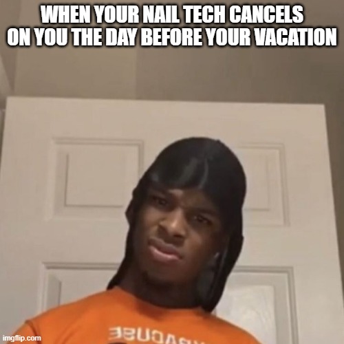 nail tech cancels | WHEN YOUR NAIL TECH CANCELS ON YOU THE DAY BEFORE YOUR VACATION | image tagged in nails,vacation | made w/ Imgflip meme maker