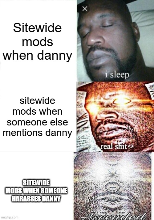 Sitewide mods when danny; sitewide mods when someone else mentions danny; SITEWIDE MODS WHEN SOMEONE HARASSES DANNY | image tagged in memes,sleeping shaq,i sleep meme with ascended template | made w/ Imgflip meme maker