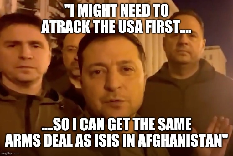 Zelensky | "I MIGHT NEED TO ATRACK THE USA FIRST.... ....SO I CAN GET THE SAME ARMS DEAL AS ISIS IN AFGHANISTAN" | image tagged in zelensky | made w/ Imgflip meme maker