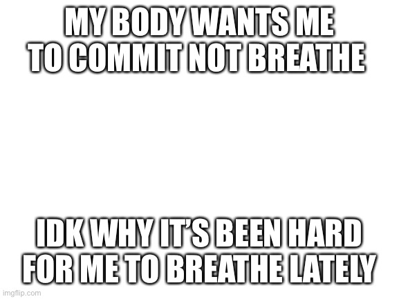 “Why did I alive?” -Jacksepticeye | MY BODY WANTS ME TO COMMIT NOT BREATHE; IDK WHY IT’S BEEN HARD FOR ME TO BREATHE LATELY | image tagged in blank white template | made w/ Imgflip meme maker