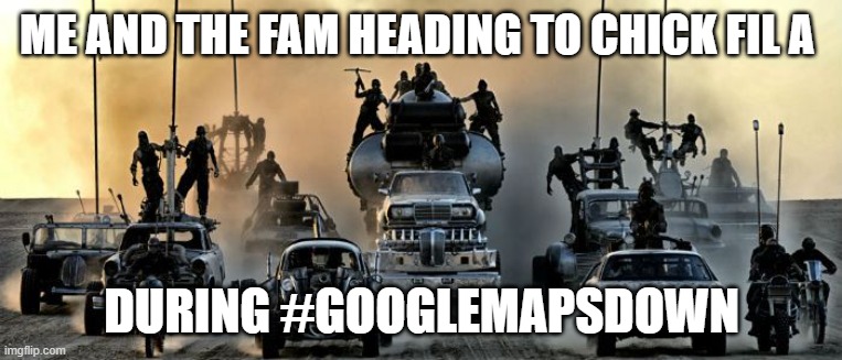 Mad Max Fury Road | ME AND THE FAM HEADING TO CHICK FIL A; DURING #GOOGLEMAPSDOWN | image tagged in mad max fury road | made w/ Imgflip meme maker