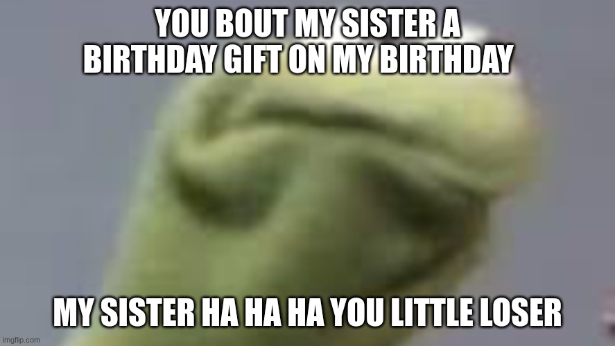 Kerment needs coffe | YOU BOUT MY SISTER A BIRTHDAY GIFT ON MY BIRTHDAY; MY SISTER HA HA HA YOU LITTLE LOSER | image tagged in kerment needs coffe | made w/ Imgflip meme maker