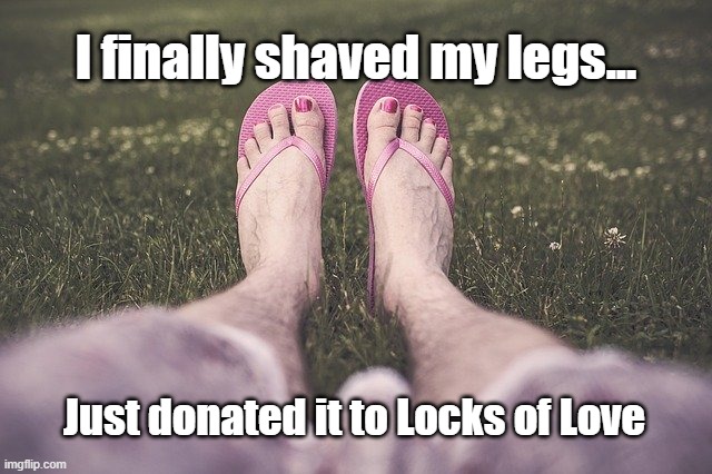 I finally shaved my legs... Just donated it to Locks of Love | image tagged in hairy legs | made w/ Imgflip meme maker