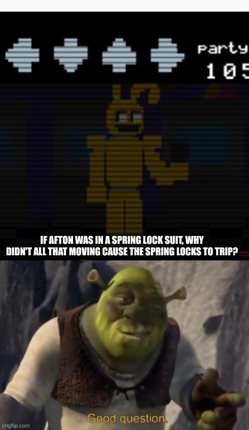 I mean, it just doesn't make sense! | IF AFTON WAS IN A SPRING LOCK SUIT, WHY DIDN'T ALL THAT MOVING CAUSE THE SPRING LOCKS TO TRIP? | image tagged in shrek good question | made w/ Imgflip meme maker