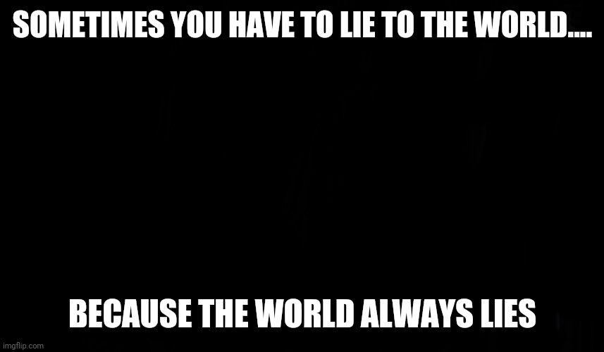 Lie to the world | SOMETIMES YOU HAVE TO LIE TO THE WORLD.... BECAUSE THE WORLD ALWAYS LIES | image tagged in black page blank | made w/ Imgflip meme maker