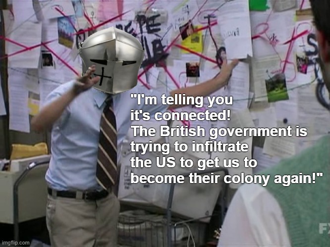 "I'm telling you it's connected!
The British government is trying to infiltrate the US to get us to become their colony again!" | made w/ Imgflip meme maker