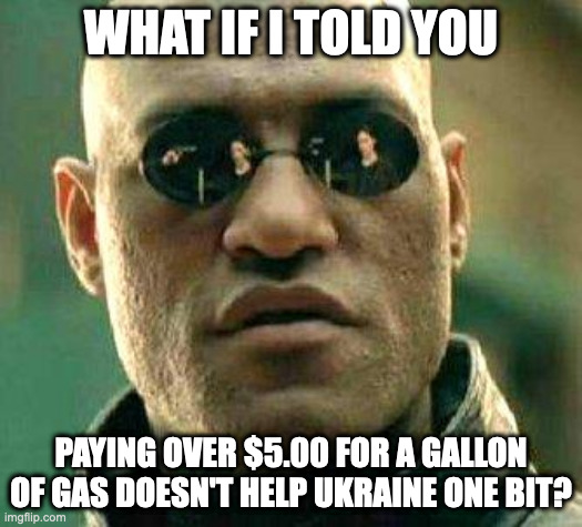 What if i told you | WHAT IF I TOLD YOU; PAYING OVER $5.00 FOR A GALLON OF GAS DOESN'T HELP UKRAINE ONE BIT? | image tagged in what if i told you | made w/ Imgflip meme maker