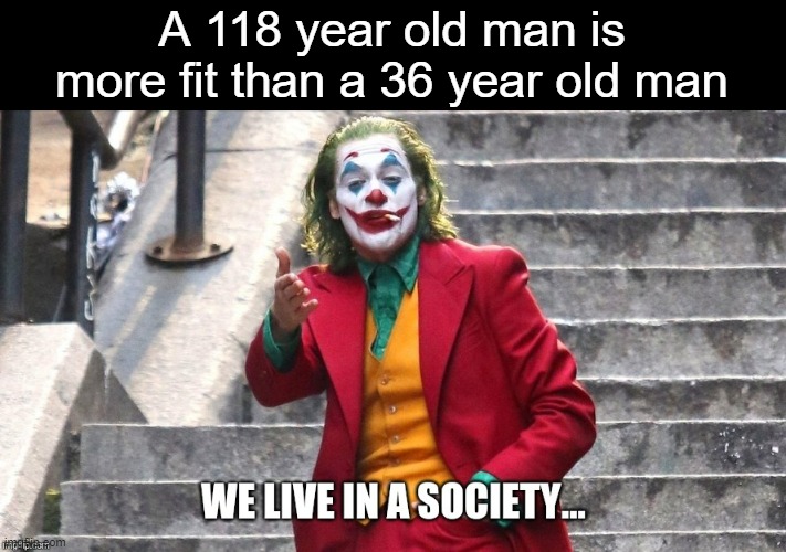 Thats just sad, and the 36 year old said "life is too short to exercise" | A 118 year old man is more fit than a 36 year old man | image tagged in we live in a society,weight | made w/ Imgflip meme maker