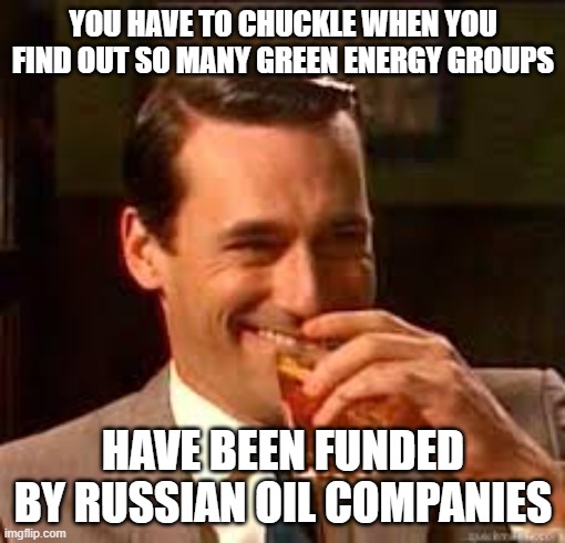 I guess oil money ain't all bad | YOU HAVE TO CHUCKLE WHEN YOU FIND OUT SO MANY GREEN ENERGY GROUPS; HAVE BEEN FUNDED BY RUSSIAN OIL COMPANIES | image tagged in madmen | made w/ Imgflip meme maker