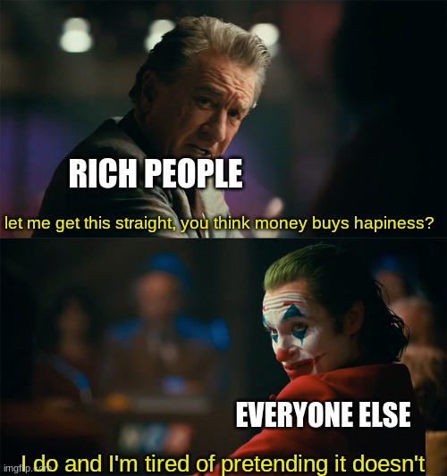 stop lying to us | RICH PEOPLE; let me get this straight, you think money buys hapiness? EVERYONE ELSE; I do and I'm tired of pretending it doesn't | image tagged in i'm tired of pretending it's not,funny,funny memes,memes | made w/ Imgflip meme maker