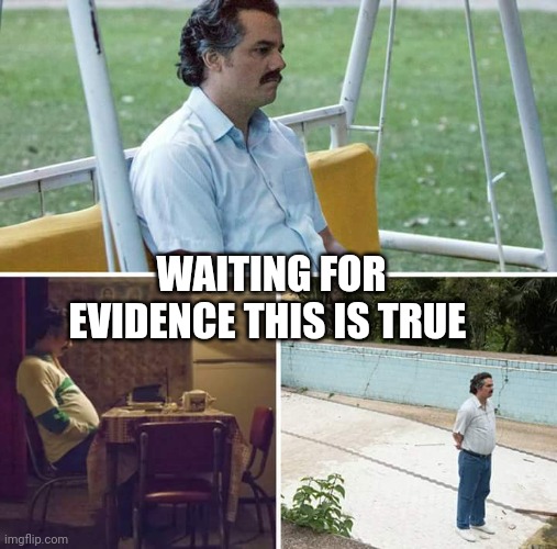 Sad Pablo Escobar Meme | WAITING FOR EVIDENCE THIS IS TRUE | image tagged in memes,sad pablo escobar | made w/ Imgflip meme maker