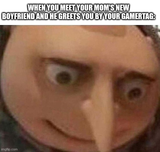 image title | WHEN YOU MEET YOUR MOM'S NEW BOYFRIEND AND HE GREETS YOU BY YOUR GAMERTAG: | image tagged in blank white template,gru meme,funny,memes | made w/ Imgflip meme maker