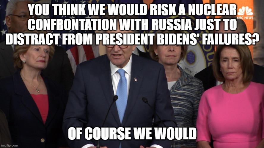 Democrat congressmen | YOU THINK WE WOULD RISK A NUCLEAR CONFRONTATION WITH RUSSIA JUST TO DISTRACT FROM PRESIDENT BIDENS' FAILURES? OF COURSE WE WOULD | image tagged in democrat congressmen | made w/ Imgflip meme maker