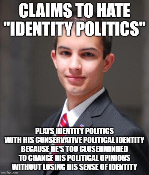 When You're Closedminded And Love To Play Identity Politics | CLAIMS TO HATE "IDENTITY POLITICS"; PLAYS IDENTITY POLITICS
WITH HIS CONSERVATIVE POLITICAL IDENTITY
BECAUSE HE'S TOO CLOSEDMINDED
TO CHANGE HIS POLITICAL OPINIONS
WITHOUT LOSING HIS SENSE OF IDENTITY | image tagged in college conservative,identity politics,identity crisis,conservative hypocrisy,conservative logic,beliefs | made w/ Imgflip meme maker