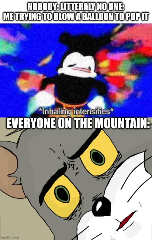 Oh no... | NOBODY: LITTERALY NO ONE:
ME TRYING TO BLOW A BALLOON TO POP IT; EVERYONE ON THE MOUNTAIN: | image tagged in inhaling intensifies,memes,unsettled tom,avalanche,they had us in the first half not goona lie | made w/ Imgflip meme maker