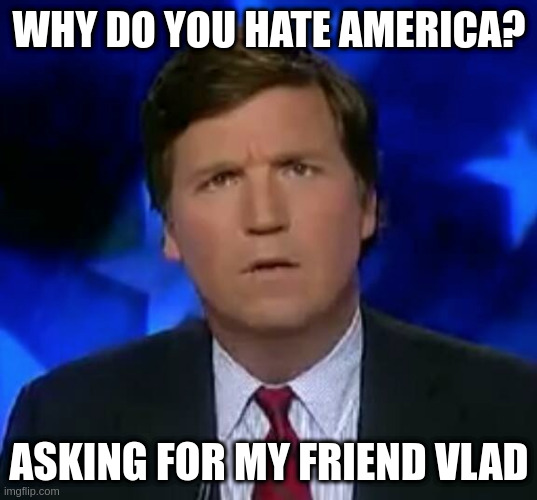 with logic so twisted only they understand it | WHY DO YOU HATE AMERICA? ASKING FOR MY FRIEND VLAD | image tagged in confused tucker carlson,gop,posttruth | made w/ Imgflip meme maker