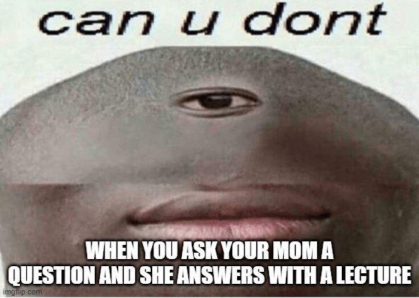 can u dont | WHEN YOU ASK YOUR MOM A QUESTION AND SHE ANSWERS WITH A LECTURE | image tagged in can u dont | made w/ Imgflip meme maker