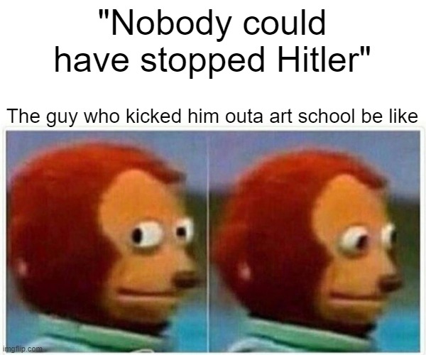 Monkey Puppet Meme | "Nobody could have stopped Hitler" The guy who kicked him outa art school be like | image tagged in memes,monkey puppet | made w/ Imgflip meme maker