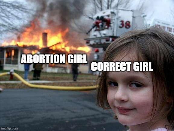Disaster Girl Meme | CORRECT GIRL ABORTION GIRL | image tagged in memes,disaster girl | made w/ Imgflip meme maker
